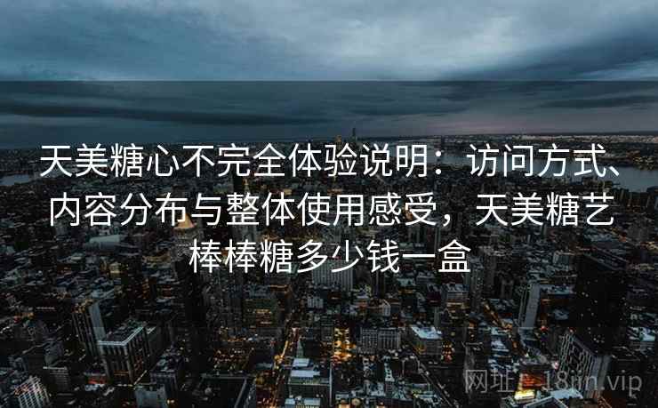 天美糖心不完全体验说明:访问方式、内容分布与整体使用感受,天美糖艺棒棒糖多少钱一盒 天美糖心不完全体验说明:访问方式、内容分布与整体使用感受,天美糖艺棒棒糖多少钱一盒
