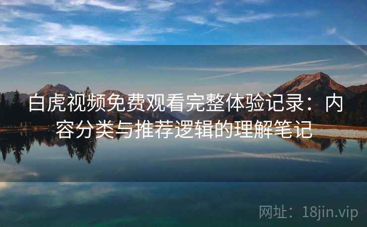 白虎视频免费观看完整体验记录:内容分类与推荐逻辑的理解笔记 白虎视频免费观看完整体验记录:内容分类与推荐逻辑的理解笔记