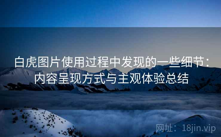 白虎图片使用过程中发现的一些细节:内容呈现方式与主观体验总结 白虎图片使用过程中发现的一些细节:内容呈现方式与主观体验总结
