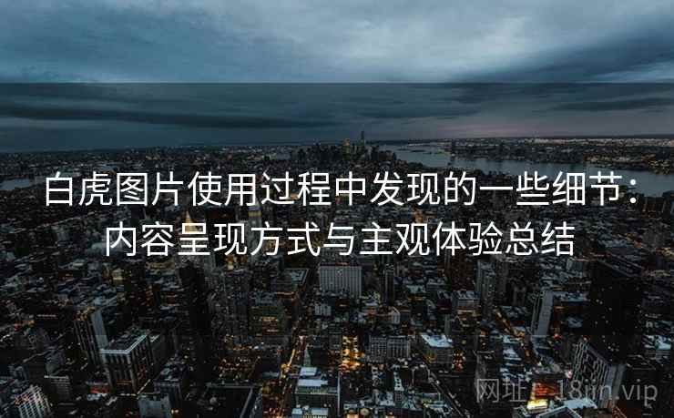 白虎图片使用过程中发现的一些细节：内容呈现方式与主观体验总结