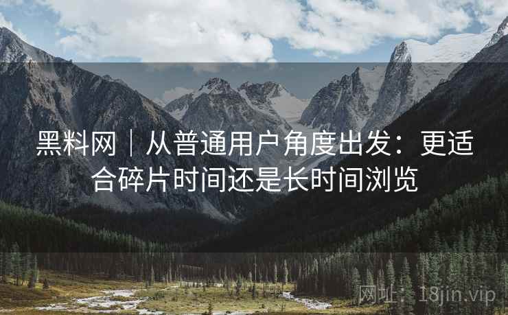 黑料网｜从普通用户角度出发：更适合碎片时间还是长时间浏览