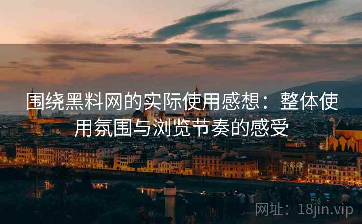 围绕黑料网的实际使用感想：整体使用氛围与浏览节奏的感受