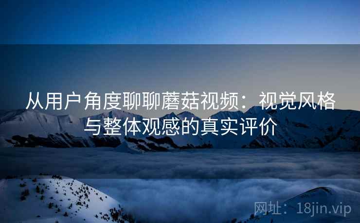 从用户角度聊聊蘑菇视频:视觉风格与整体观感的真实评价 从用户角度聊聊蘑菇视频:视觉风格与整体观感的真实评价