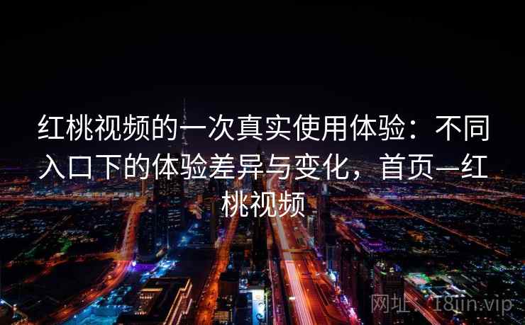 红桃视频的一次真实使用体验：不同入口下的体验差异与变化，首页—红桃视频