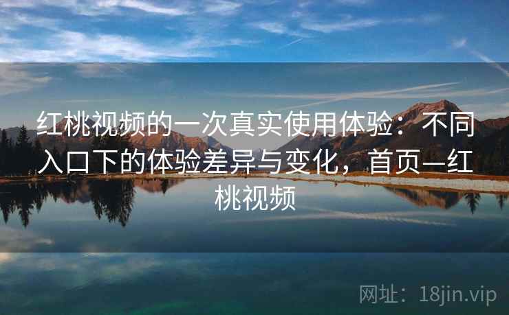 红桃视频的一次真实使用体验:不同入口下的体验差异与变化,首页—红桃视频 红桃视频的一次真实使用体验:不同入口下的体验差异与变化,首页—红桃视频