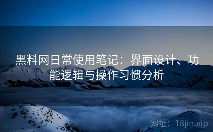 黑料网日常使用笔记：界面设计、功能逻辑与操作习惯分析