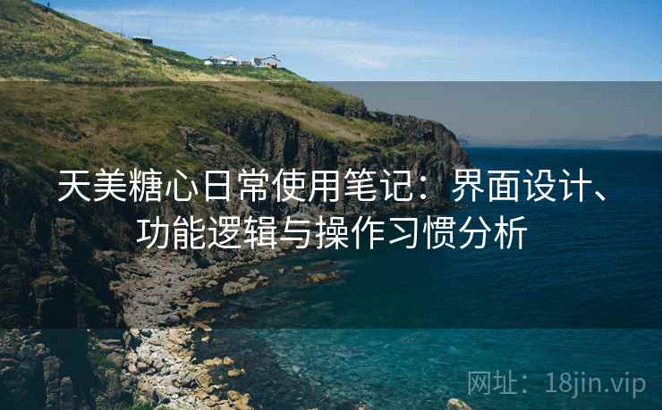 天美糖心日常使用笔记：界面设计、功能逻辑与操作习惯分析