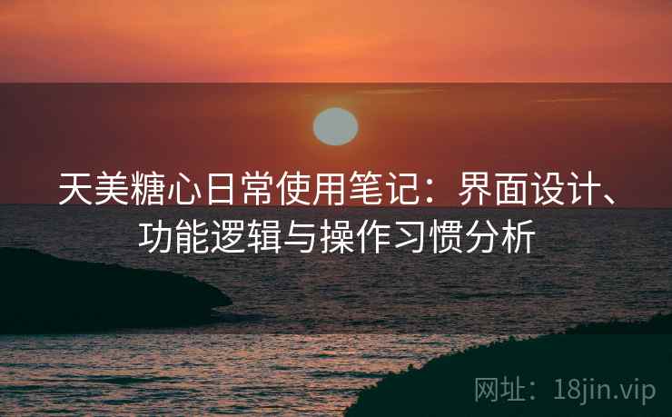 天美糖心日常使用笔记:界面设计、功能逻辑与操作习惯分析 天美糖心日常使用笔记:界面设计、功能逻辑与操作习惯分析