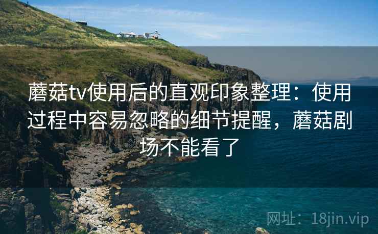 蘑菇tv使用后的直观印象整理:使用过程中容易忽略的细节提醒,蘑菇剧场不能看了 蘑菇tv使用后的直观印象整理:使用过程中容易忽略的细节提醒,蘑菇剧场不能看了