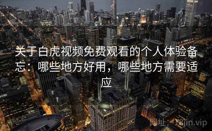 关于白虎视频免费观看的个人体验备忘：哪些地方好用，哪些地方需要适应