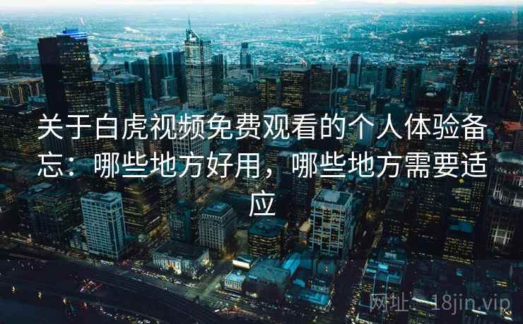 关于白虎视频免费观看的个人体验备忘:哪些地方好用,哪些地方需要适应 关于白虎视频免费观看的个人体验备忘:哪些地方好用,哪些地方需要适应