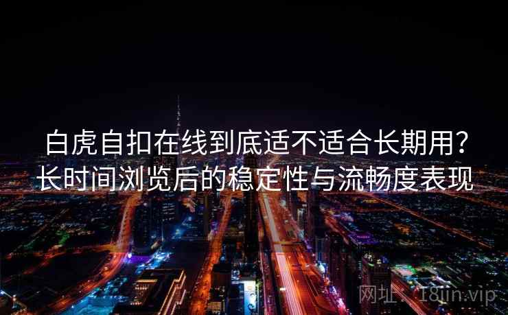 白虎自扣在线到底适不适合长期用？长时间浏览后的稳定性与流畅度表现