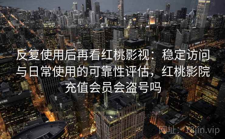 反复使用后再看红桃影视：稳定访问与日常使用的可靠性评估，红桃影院充值会员会盗号吗