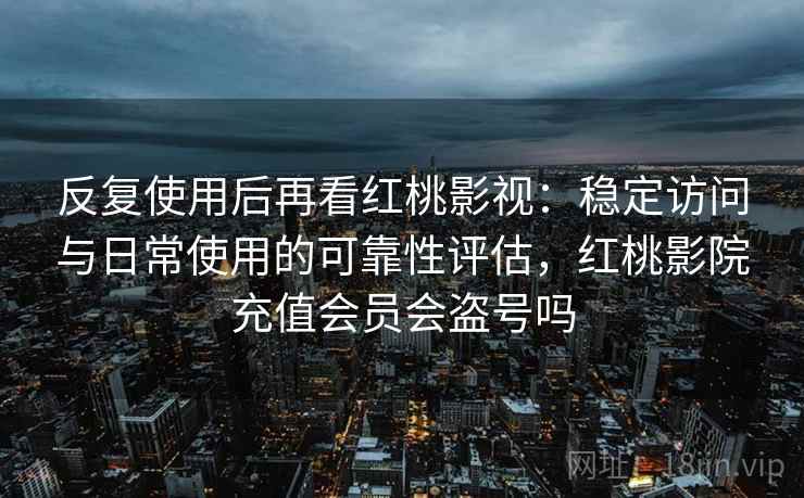 反复使用后再看红桃影视:稳定访问与日常使用的可靠性评估,红桃影院充值会员会盗号吗 反复使用后再看红桃影视:稳定访问与日常使用的可靠性评估,红桃影院充值会员会盗号吗
