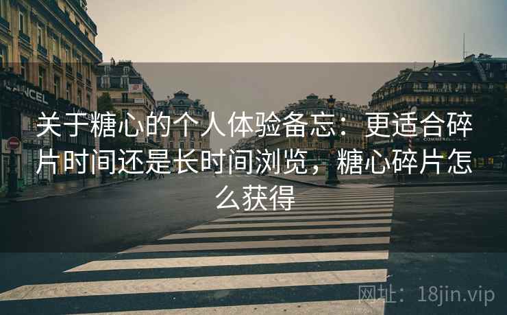 关于糖心的个人体验备忘：更适合碎片时间还是长时间浏览，糖心碎片怎么获得