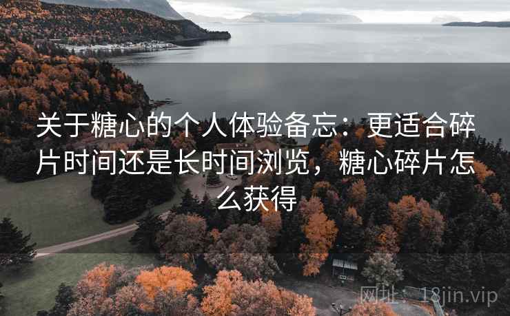 关于糖心的个人体验备忘:更适合碎片时间还是长时间浏览,糖心碎片怎么获得 关于糖心的个人体验备忘:更适合碎片时间还是长时间浏览,糖心碎片怎么获得