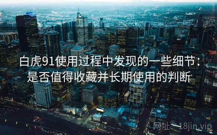 白虎91使用过程中发现的一些细节：是否值得收藏并长期使用的判断