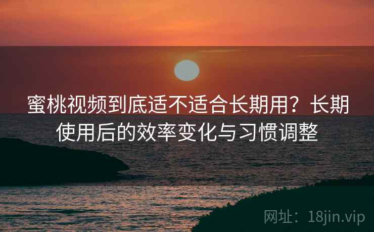 蜜桃视频到底适不适合长期用？长期使用后的效率变化与习惯调整