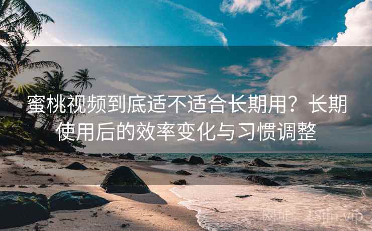 蜜桃视频到底适不适合长期用?长期使用后的效率变化与习惯调整 蜜桃视频到底适不适合长期用?长期使用后的效率变化与习惯调整