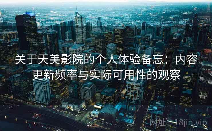 关于天美影院的个人体验备忘：内容更新频率与实际可用性的观察