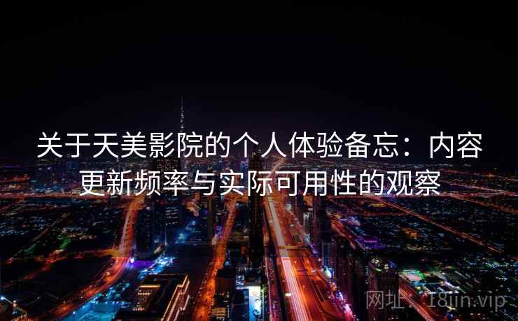 关于天美影院的个人体验备忘:内容更新频率与实际可用性的观察 关于天美影院的个人体验备忘:内容更新频率与实际可用性的观察