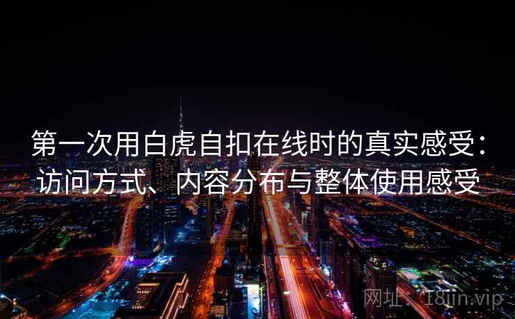 第一次用白虎自扣在线时的真实感受：访问方式、内容分布与整体使用感受