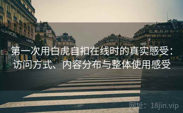 第一次用白虎自扣在线时的真实感受:访问方式、内容分布与整体使用感受 第一次用白虎自扣在线时的真实感受:访问方式、内容分布与整体使用感受