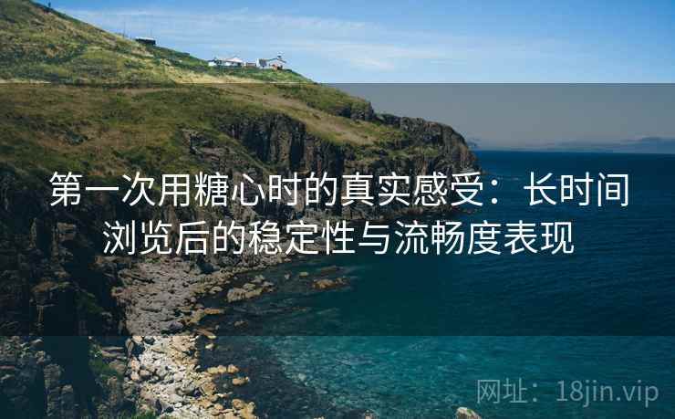 第一次用糖心时的真实感受:长时间浏览后的稳定性与流畅度表现 第一次用糖心时的真实感受:长时间浏览后的稳定性与流畅度表现