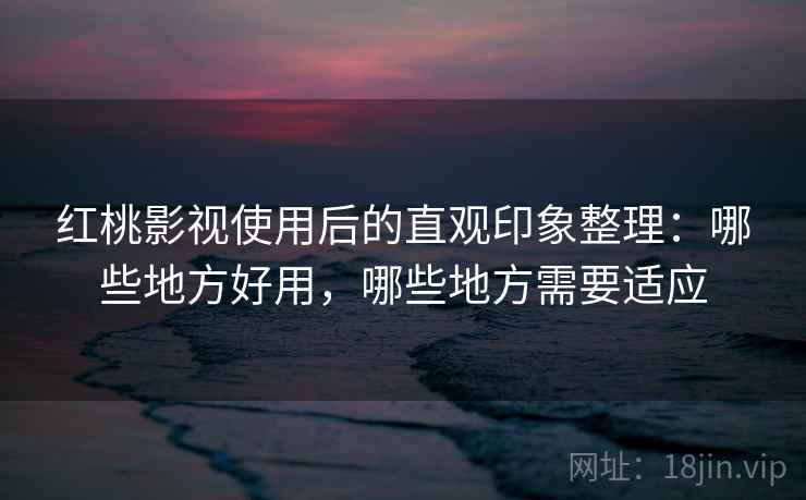 红桃影视使用后的直观印象整理:哪些地方好用,哪些地方需要适应 红桃影视使用后的直观印象整理:哪些地方好用,哪些地方需要适应
