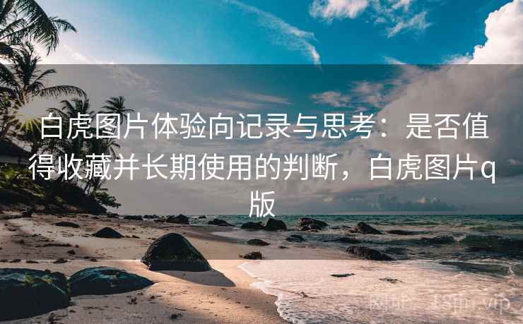 白虎图片体验向记录与思考:是否值得收藏并长期使用的判断,白虎图片q版 白虎图片体验向记录与思考:是否值得收藏并长期使用的判断,白虎图片q版