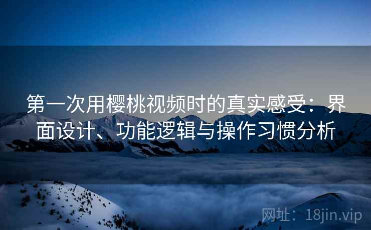 第一次用樱桃视频时的真实感受：界面设计、功能逻辑与操作习惯分析