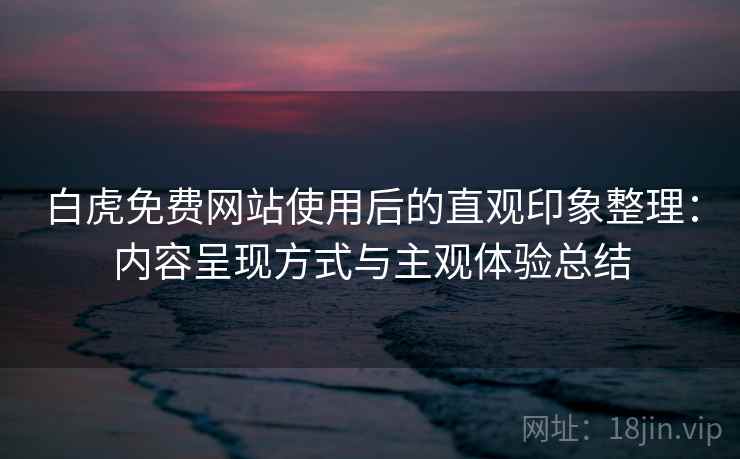 白虎免费网站使用后的直观印象整理:内容呈现方式与主观体验总结 白虎免费网站使用后的直观印象整理:内容呈现方式与主观体验总结