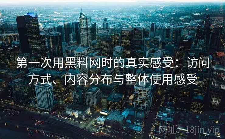 第一次用黑料网时的真实感受：访问方式、内容分布与整体使用感受