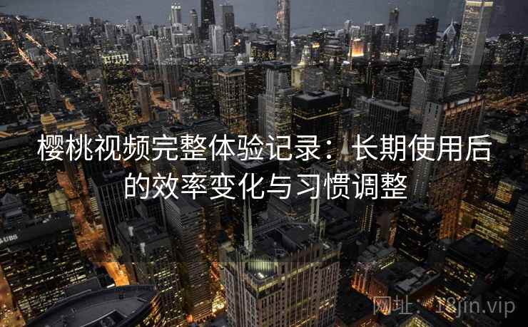 樱桃视频完整体验记录:长期使用后的效率变化与习惯调整 樱桃视频完整体验记录:长期使用后的效率变化与习惯调整