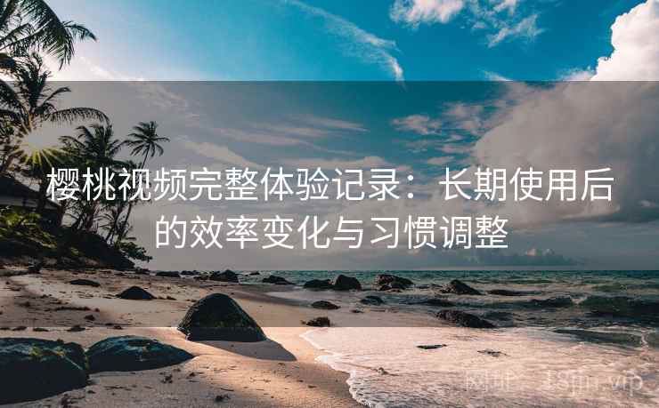 樱桃视频完整体验记录：长期使用后的效率变化与习惯调整
