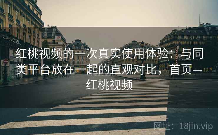 红桃视频的一次真实使用体验:与同类平台放在一起的直观对比,首页—红桃视频 红桃视频的一次真实使用体验:与同类平台放在一起的直观对比,首页—红桃视频
