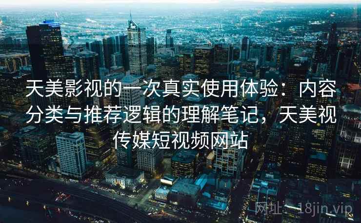天美影视的一次真实使用体验：内容分类与推荐逻辑的理解笔记，天美视传媒短视频网站