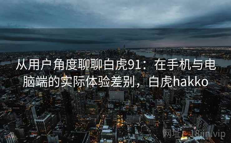 从用户角度聊聊白虎91：在手机与电脑端的实际体验差别，白虎hakko
