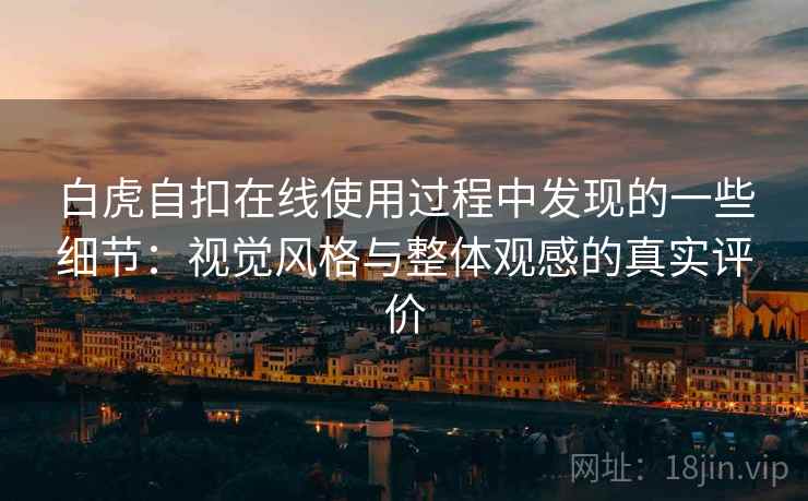 白虎自扣在线使用过程中发现的一些细节：视觉风格与整体观感的真实评价