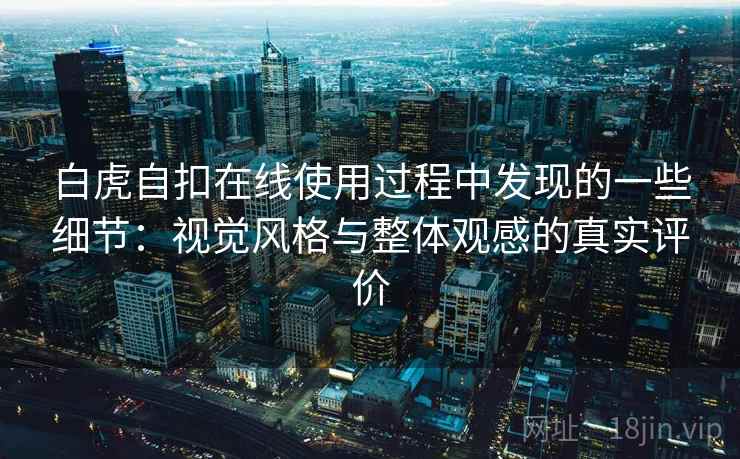 白虎自扣在线使用过程中发现的一些细节:视觉风格与整体观感的真实评价 白虎自扣在线使用过程中发现的一些细节:视觉风格与整体观感的真实评价