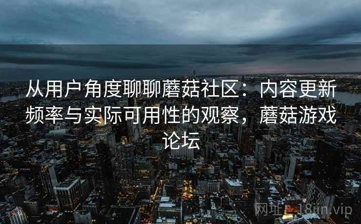 从用户角度聊聊蘑菇社区：内容更新频率与实际可用性的观察，蘑菇游戏论坛