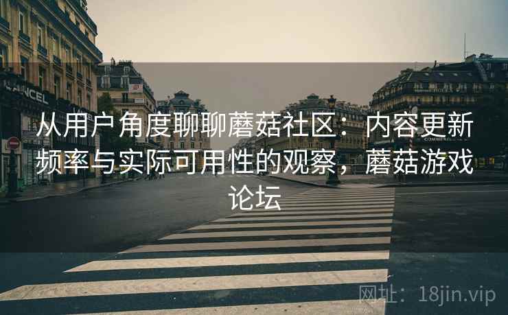 从用户角度聊聊蘑菇社区:内容更新频率与实际可用性的观察,蘑菇游戏论坛 从用户角度聊聊蘑菇社区:内容更新频率与实际可用性的观察,蘑菇游戏论坛