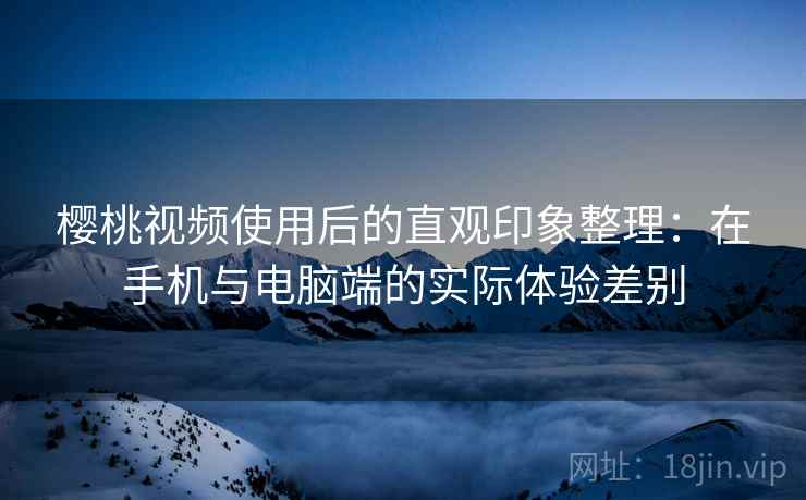 樱桃视频使用后的直观印象整理:在手机与电脑端的实际体验差别 樱桃视频使用后的直观印象整理:在手机与电脑端的实际体验差别