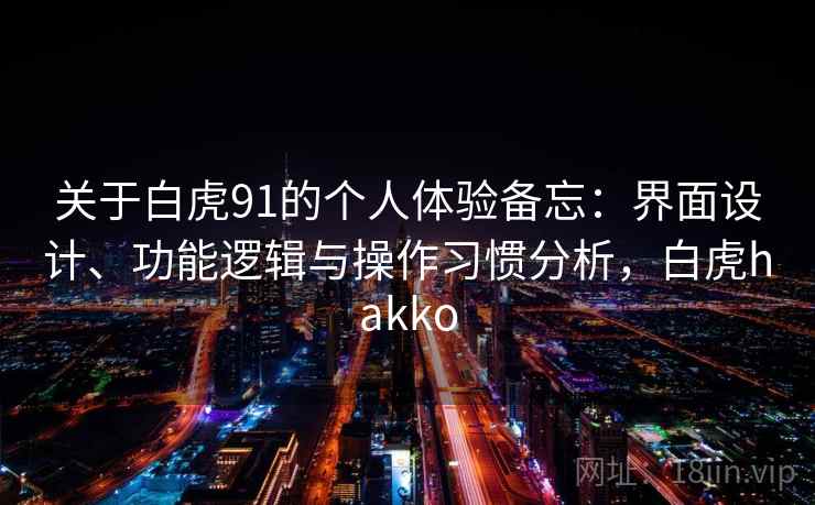 关于白虎91的个人体验备忘:界面设计、功能逻辑与操作习惯分析,白虎hakko 关于白虎91的个人体验备忘:界面设计、功能逻辑与操作习惯分析,白虎hakko