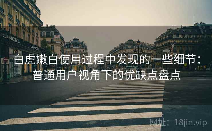 白虎嫩白使用过程中发现的一些细节:普通用户视角下的优缺点盘点 白虎嫩白使用过程中发现的一些细节:普通用户视角下的优缺点盘点