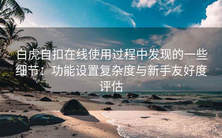 白虎自扣在线使用过程中发现的一些细节：功能设置复杂度与新手友好度评估