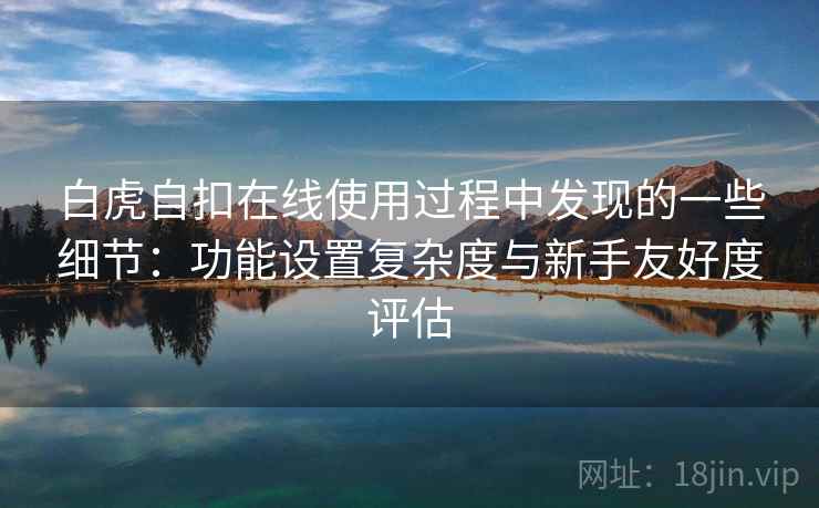 白虎自扣在线使用过程中发现的一些细节:功能设置复杂度与新手友好度评估 白虎自扣在线使用过程中发现的一些细节:功能设置复杂度与新手友好度评估