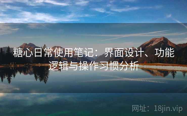 糖心日常使用笔记:界面设计、功能逻辑与操作习惯分析 糖心日常使用笔记:界面设计、功能逻辑与操作习惯分析