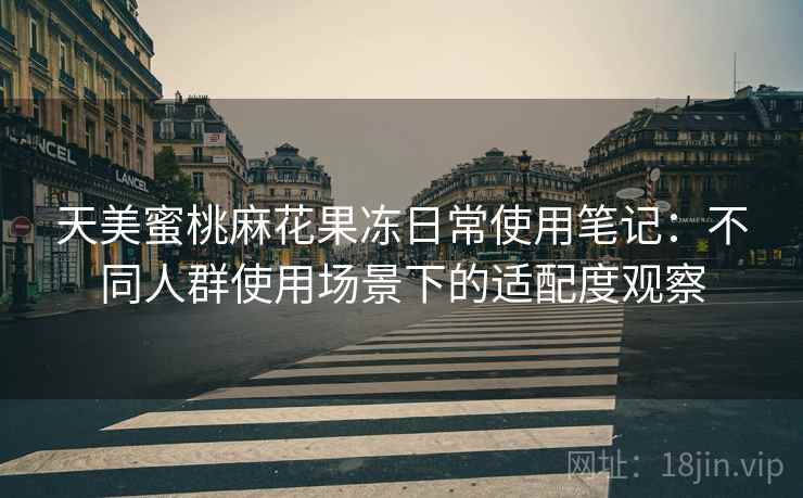 天美蜜桃麻花果冻日常使用笔记：不同人群使用场景下的适配度观察
