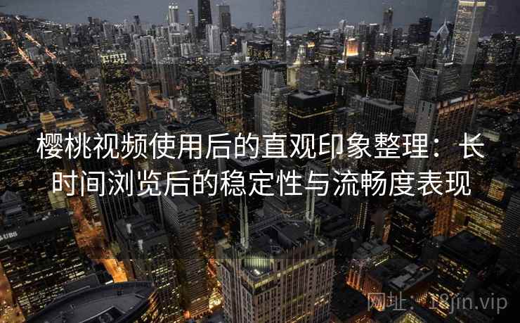 樱桃视频使用后的直观印象整理:长时间浏览后的稳定性与流畅度表现 樱桃视频使用后的直观印象整理:长时间浏览后的稳定性与流畅度表现